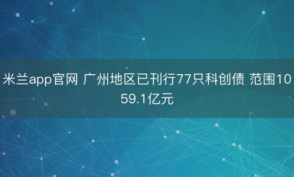 米兰app官网 广州地区已刊行77只科创债 范围1059.1亿元