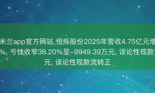 米兰app官方网站 恒烁股份2025年营收4.75亿元增27.49%， 亏蚀收窄38.20%至-9949.39万元， 谈论性现款流转正