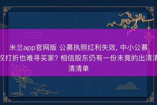 米兰app官网版 公募执照红利失效， 中小公募股权打折也难寻买家? 相信股东仍有一份未竟的出清清单