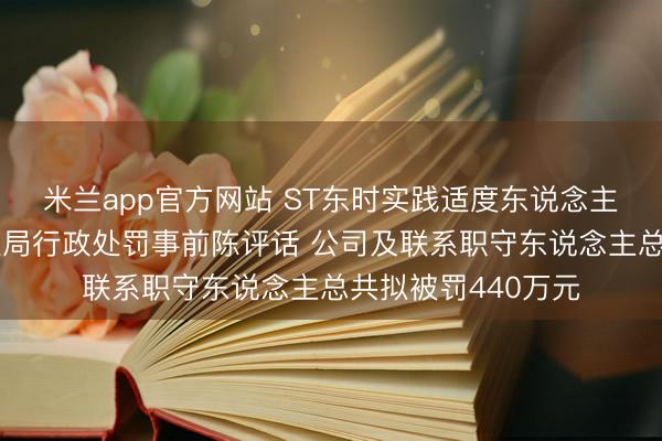米兰app官方网站 ST东时实践适度东说念主徐雄收到北京证监局行政处罚事前陈评话 公司及联系职守东说念主总共拟被罚440万元