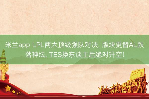 米兰app LPL两大顶级强队对决， 版块更替AL跌落神坛， TES换东谈主后绝对升空!