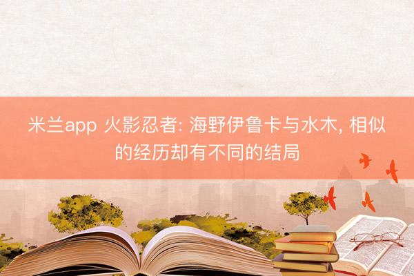 米兰app 火影忍者: 海野伊鲁卡与水木， 相似的经历却有不同的结局
