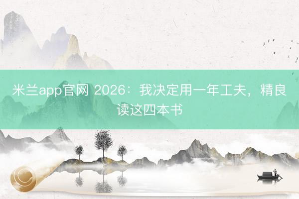 米兰app官网 2026：我决定用一年工夫，精良读这四本书