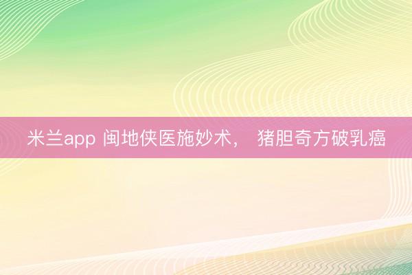 米兰app 闽地侠医施妙术， 猪胆奇方破乳癌
