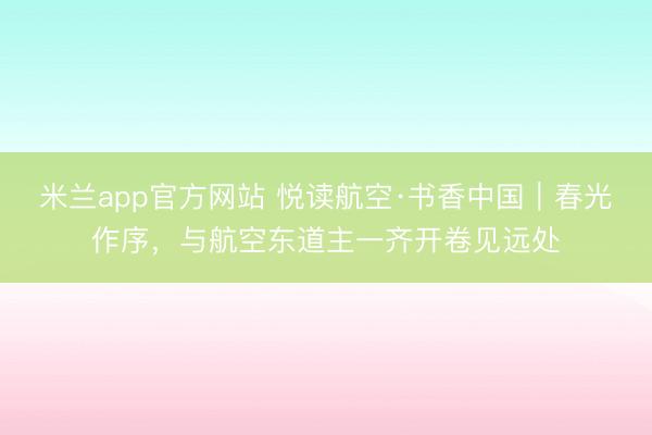 米兰app官方网站 悦读航空·书香中国｜春光作序，与航空东道主一齐开卷见远处