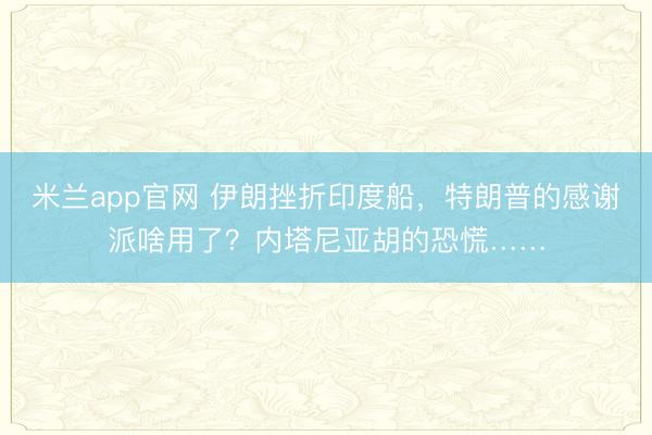 米兰app官网 伊朗挫折印度船，特朗普的感谢派啥用了？内塔尼亚胡的恐慌……