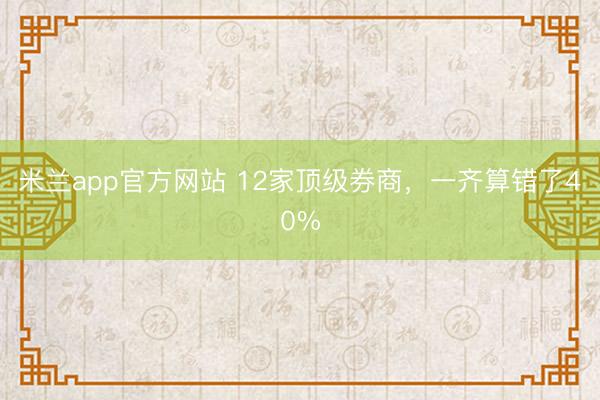 米兰app官方网站 12家顶级券商，一齐算错了40%