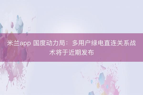 米兰app 国度动力局：多用户绿电直连关系战术将于近期发布