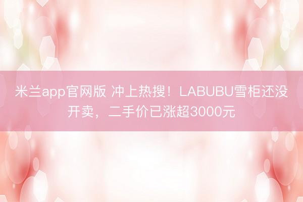 米兰app官网版 冲上热搜！LABUBU雪柜还没开卖，二手价已涨超3000元