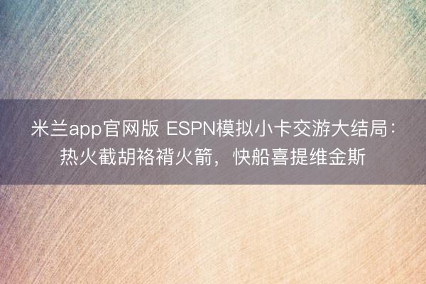 米兰app官网版 ESPN模拟小卡交游大结局：热火截胡袼褙火箭，快船喜提维金斯