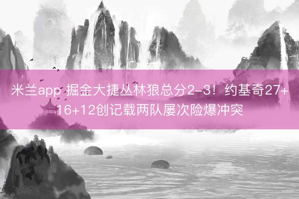 米兰app 掘金大捷丛林狼总分2-3！约基奇27+16+12创记载两队屡次险爆冲突