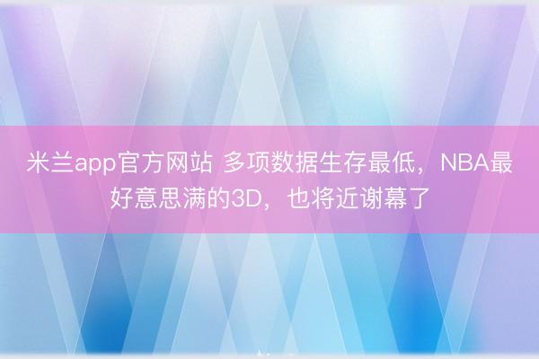 米兰app官方网站 多项数据生存最低，NBA最好意思满的3D，也将近谢幕了