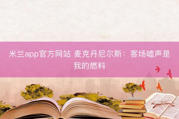 米兰app官方网站 麦克丹尼尔斯：客场嘘声是我的燃料