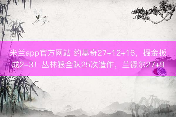 米兰app官方网站 约基奇27+12+16，掘金扳成2-3！丛林狼全队25次造作，兰德尔27+9