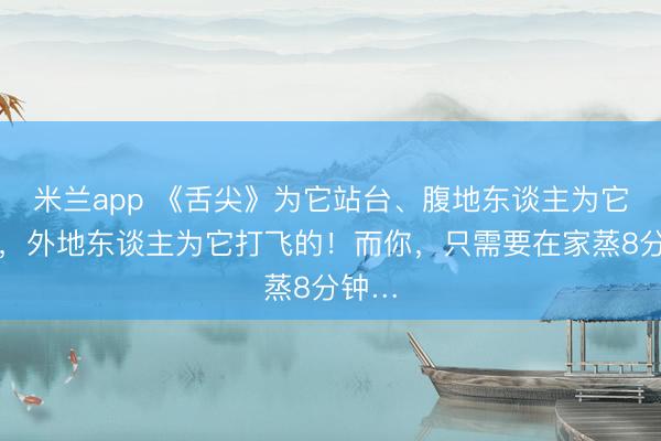 米兰app 《舌尖》为它站台、腹地东谈主为它列队，外地东谈主为它打飞的！而你，只需要在家蒸8分钟…