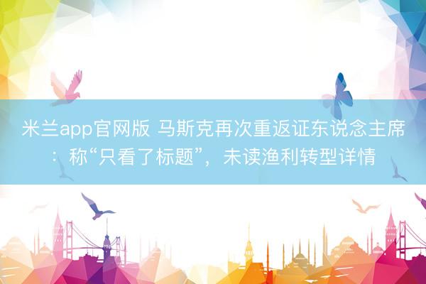 米兰app官网版 马斯克再次重返证东说念主席：称“只看了标题”，未读渔利转型详情