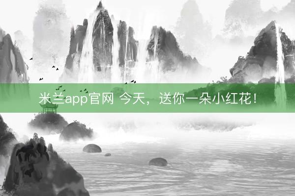 米兰app官网 今天，送你一朵小红花！