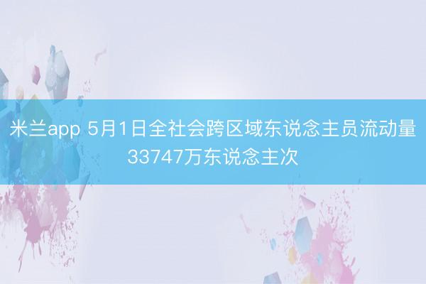 米兰app 5月1日全社会跨区域东说念主员流动量33747万东说念主次