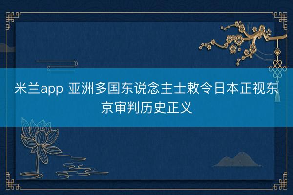 米兰app 亚洲多国东说念主士敕令日本正视东京审判历史正义