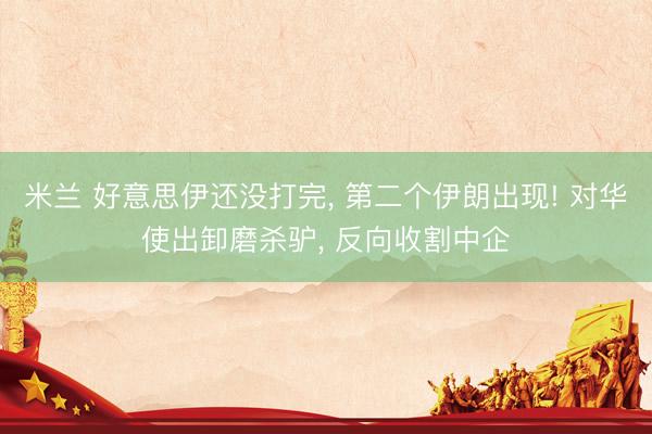 米兰 好意思伊还没打完， 第二个伊朗出现! 对华使出卸磨杀驴， 反向收割中企