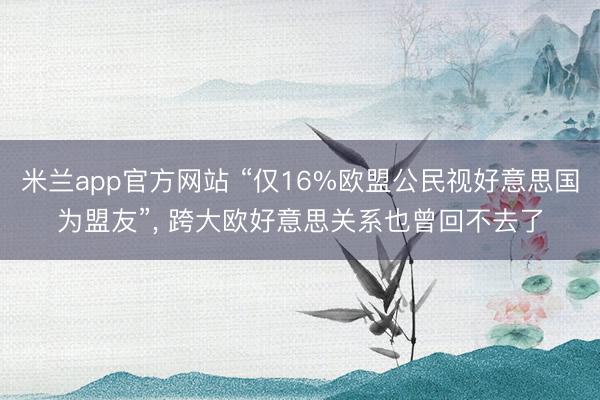 米兰app官方网站 “仅16%欧盟公民视好意思国为盟友”， 跨大欧好意思关系也曾回不去了