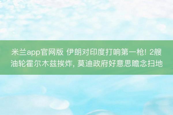 米兰app官网版 伊朗对印度打响第一枪! 2艘油轮霍尔木兹挨炸， 莫迪政府好意思瞻念扫地