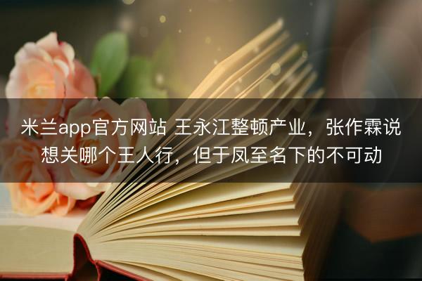 米兰app官方网站 王永江整顿产业，张作霖说想关哪个王人行，但于凤至名下的不可动