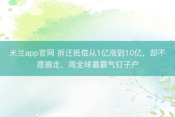 米兰app官网 拆迁抵偿从1亿涨到10亿，却不愿搬走，周全球最霸气钉子户