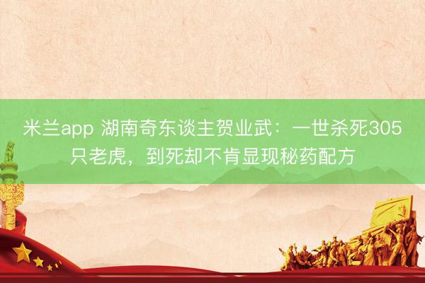 米兰app 湖南奇东谈主贺业武：一世杀死305只老虎，到死却不肯显现秘药配方