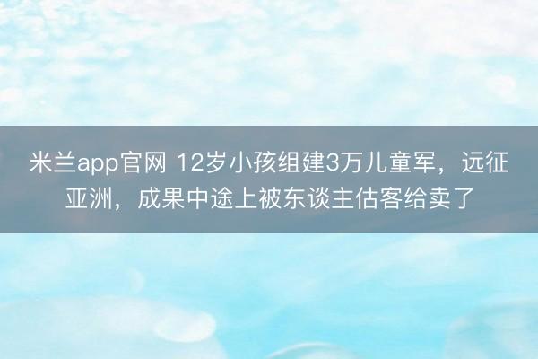 米兰app官网 12岁小孩组建3万儿童军，远征亚洲，成果中途上被东谈主估客给卖了