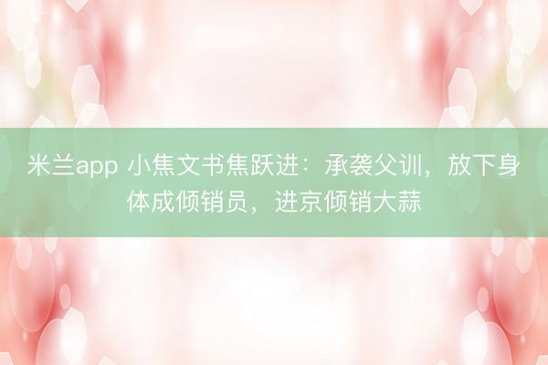 米兰app 小焦文书焦跃进：承袭父训，放下身体成倾销员，进京倾销大蒜