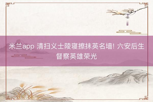 米兰app 清扫义士陵寝擦抹英名墙! 六安后生督察英雄荣光