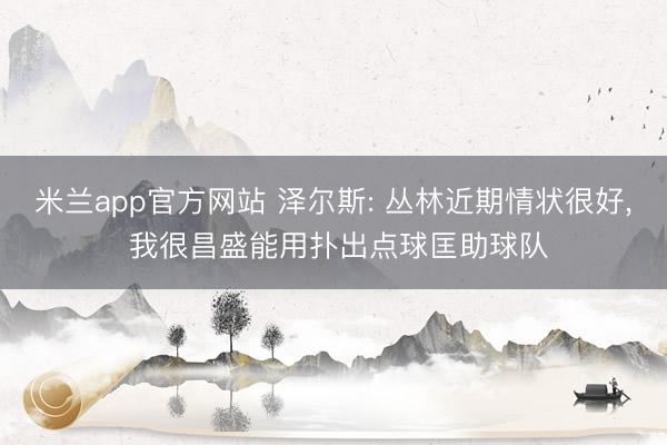 米兰app官方网站 泽尔斯: 丛林近期情状很好， 我很昌盛能用扑出点球匡助球队