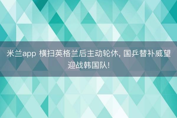 米兰app 横扫英格兰后主动轮休， 国乒替补威望迎战韩国队!