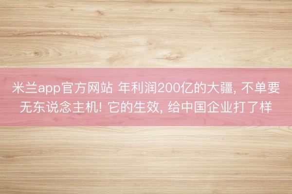 米兰app官方网站 年利润200亿的大疆， 不单要无东说念主机! 它的生效， 给中国企业打了样
