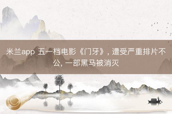 米兰app 五一档电影《门牙》， 遭受严重排片不公， 一部黑马被消灭