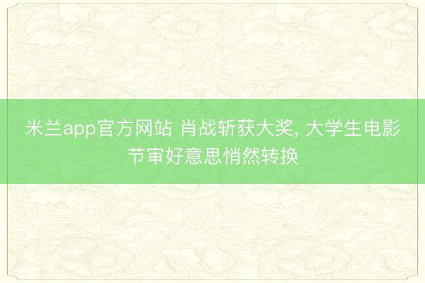 米兰app官方网站 肖战斩获大奖， 大学生电影节审好意思悄然转换