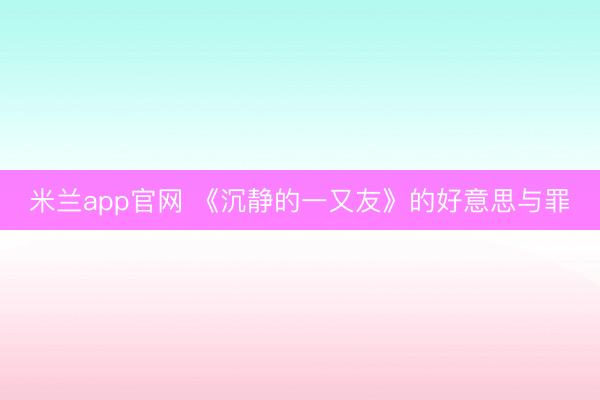米兰app官网 《沉静的一又友》的好意思与罪