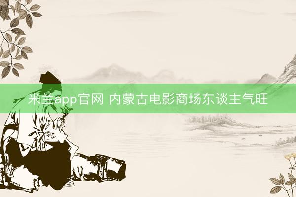 米兰app官网 内蒙古电影商场东谈主气旺