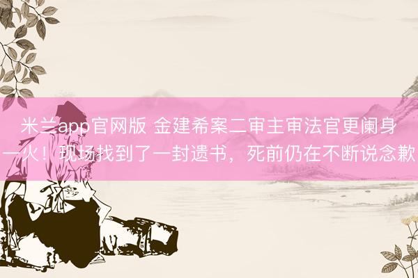 米兰app官网版 金建希案二审主审法官更阑身一火！现场找到了一封遗书，死前仍在不断说念歉