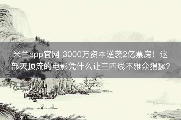 米兰app官网 3000万资本逆袭2亿票房！这部灭顶流的电影凭什么让三四线不雅众猖獗？