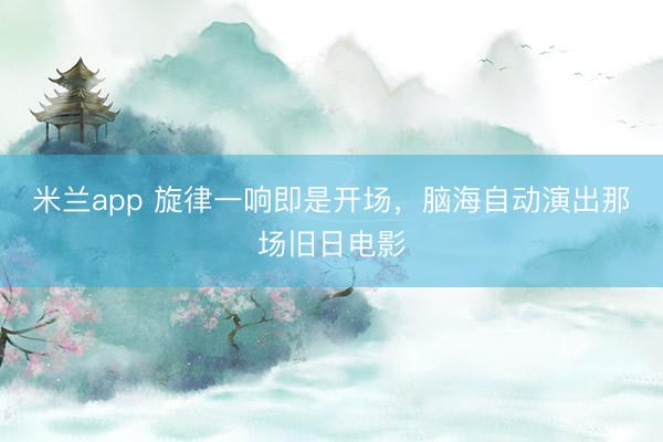 米兰app 旋律一响即是开场，脑海自动演出那场旧日电影