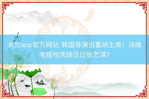 米兰app官方网站 韩国导演当戛纳主席！汤唯老搭档凭啥压过张艺谋？