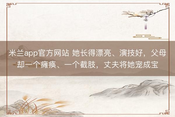 米兰app官方网站 她长得漂亮、演技好，父母却一个瘫痪、一个截肢，丈夫将她宠成宝