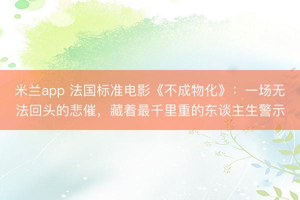 米兰app 法国标准电影《不成物化》：一场无法回头的悲催，藏着最千里重的东谈主生警示