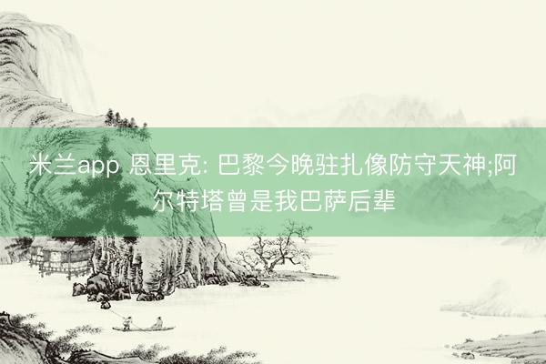 米兰app 恩里克: 巴黎今晚驻扎像防守天神;阿尔特塔曾是我巴萨后辈