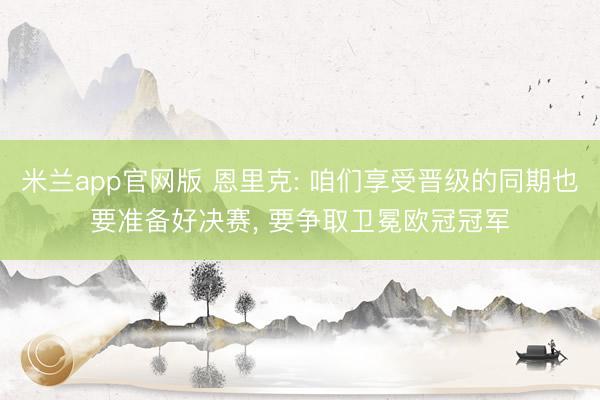 米兰app官网版 恩里克: 咱们享受晋级的同期也要准备好决赛， 要争取卫冕欧冠冠军