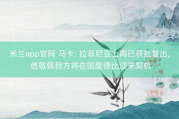 米兰app官网 马卡: 拉菲尼亚上周已获批复出， 他敬佩我方将在国度德比迎来契机