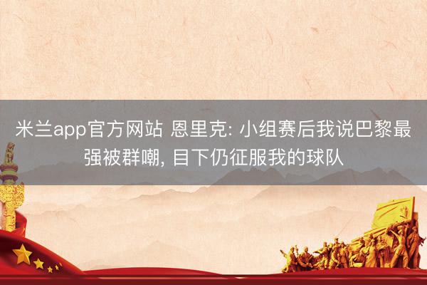 米兰app官方网站 恩里克: 小组赛后我说巴黎最强被群嘲， 目下仍征服我的球队