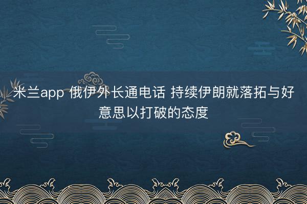 米兰app 俄伊外长通电话 持续伊朗就落拓与好意思以打破的态度